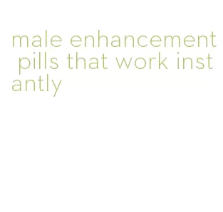 male enhancement pills that work instantly