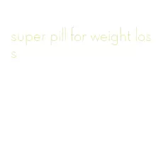 super pill for weight loss