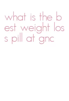 what is the best weight loss pill at gnc