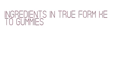 ingredients in true form keto gummies
