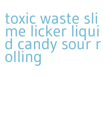 toxic waste slime licker liquid candy sour rolling