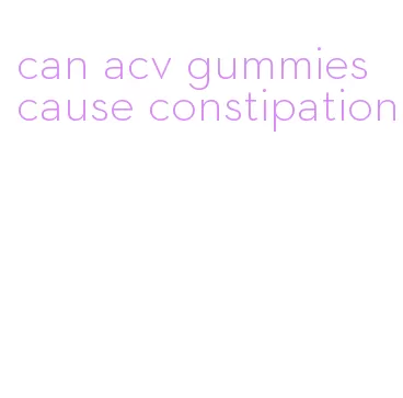 can acv gummies cause constipation