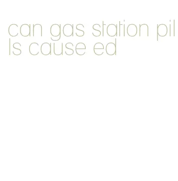 can gas station pills cause ed