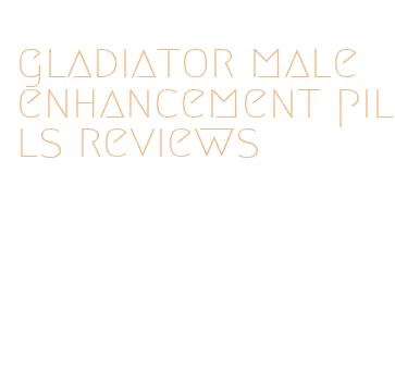 gladiator male enhancement pills reviews