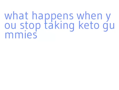 what happens when you stop taking keto gummies