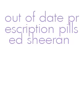 out of date prescription pills ed sheeran