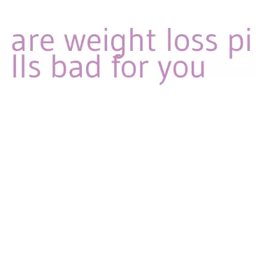 are weight loss pills bad for you