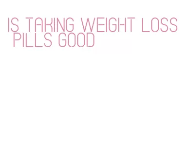 is taking weight loss pills good