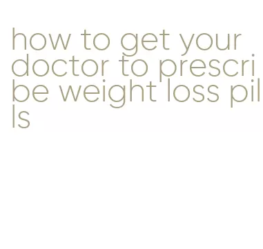 how to get your doctor to prescribe weight loss pills