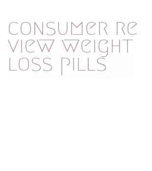 consumer review weight loss pills