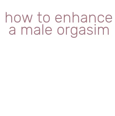 how to enhance a male orgasim