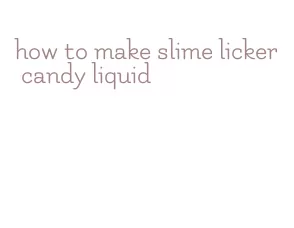 how to make slime licker candy liquid
