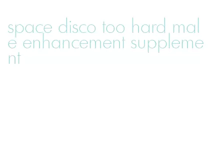space disco too hard male enhancement supplement