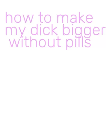 how to make my dick bigger without pills
