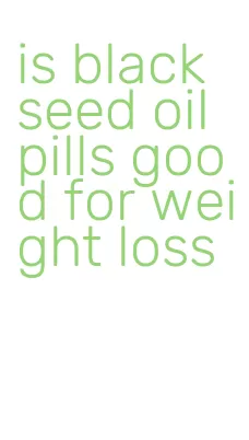 is black seed oil pills good for weight loss