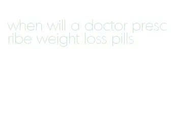 when will a doctor prescribe weight loss pills