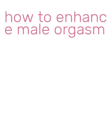 how to enhance male orgasm