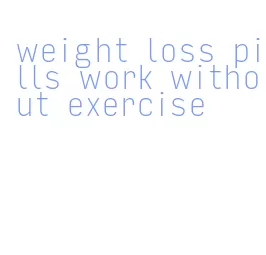weight loss pills work without exercise