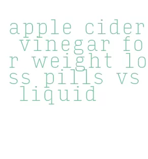 apple cider vinegar for weight loss pills vs liquid