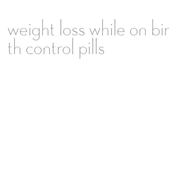 weight loss while on birth control pills