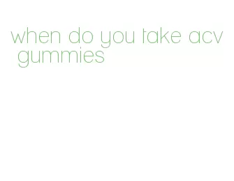when do you take acv gummies