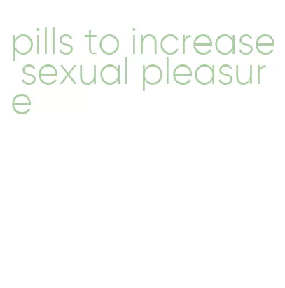 pills to increase sexual pleasure