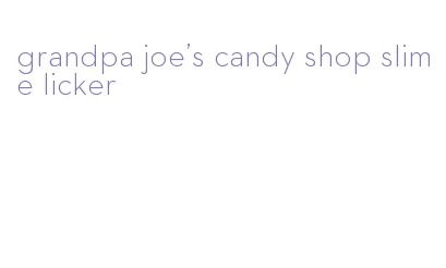 grandpa joe's candy shop slime licker