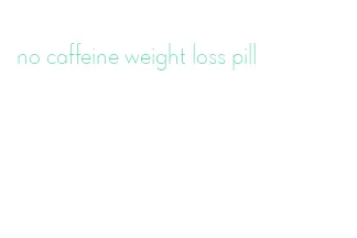 no caffeine weight loss pill