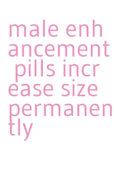 male enhancement pills increase size permanently