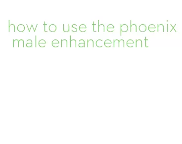 how to use the phoenix male enhancement