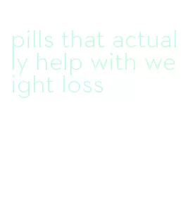 pills that actually help with weight loss