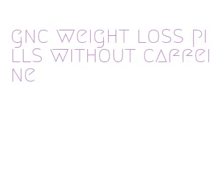 gnc weight loss pills without caffeine