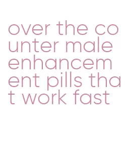 over the counter male enhancement pills that work fast