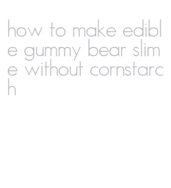 how to make edible gummy bear slime without cornstarch