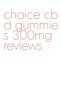 choice cbd gummies 300mg reviews