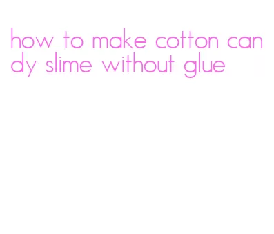 how to make cotton candy slime without glue