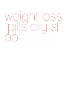weight loss pills oily stool