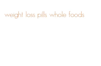 weight loss pills whole foods