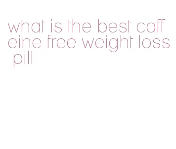 what is the best caffeine free weight loss pill