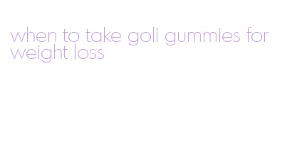when to take goli gummies for weight loss