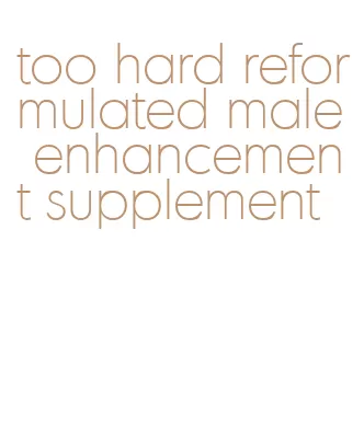 too hard reformulated male enhancement supplement