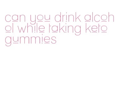 can you drink alcohol while taking keto gummies