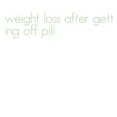 weight loss after getting off pill