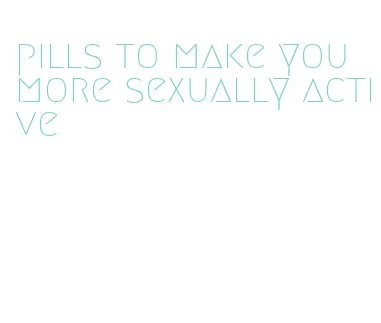 pills to make you more sexually active