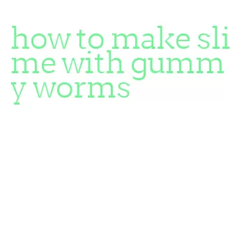 how to make slime with gummy worms