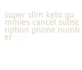 super slim keto gummies cancel subscription phone number