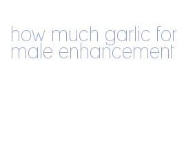 how much garlic for male enhancement
