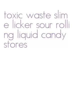 toxic waste slime licker sour rolling liquid candy stores