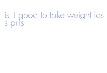 is it good to take weight loss pills