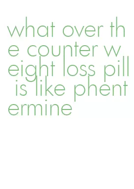 what over the counter weight loss pill is like phentermine